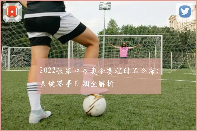 2022张家口冬奥会赛程时间公布：关键赛事日期全解析