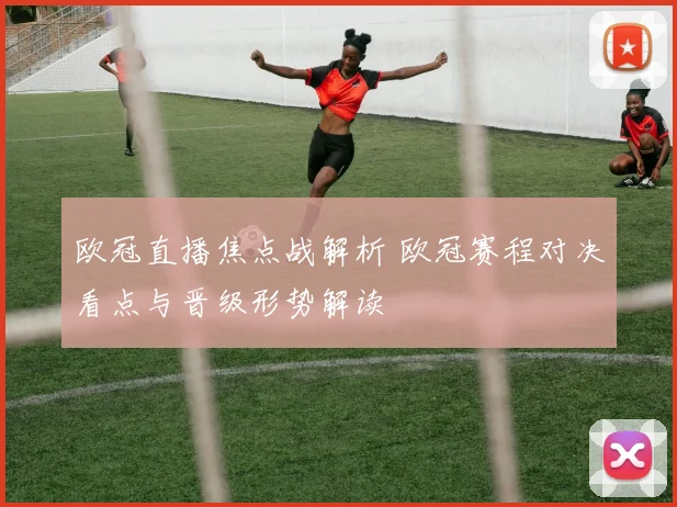 欧冠直播焦点战解析 欧冠赛程对决看点与晋级形势解读