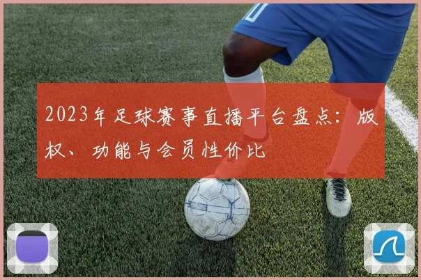 2023年足球赛事直播平台盘点：版权、功能与会员性价比