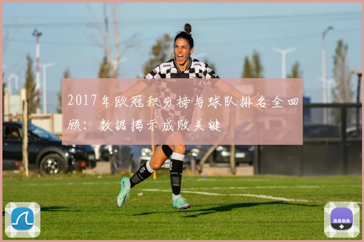 2017年欧冠积分榜与球队排名全回顾：数据揭示成败关键