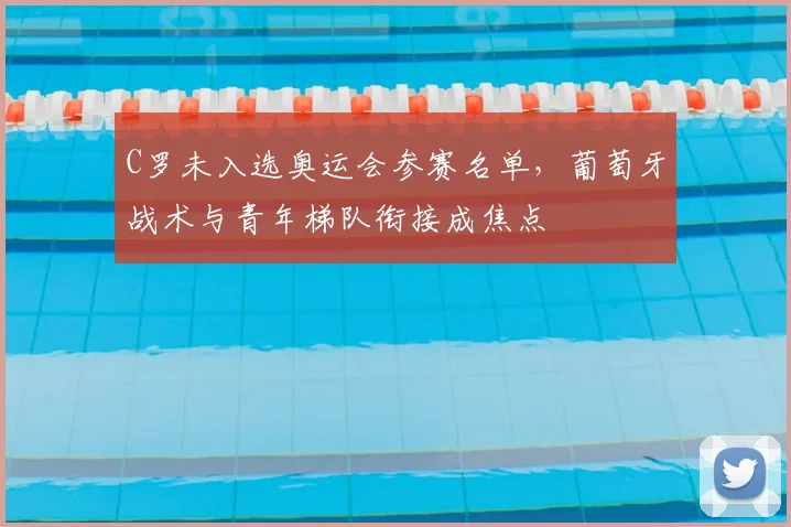 C罗未入选奥运会参赛名单,葡萄牙战术与青年梯队衔接成焦点