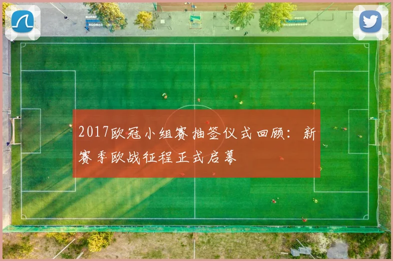 2017欧冠小组赛抽签仪式回顾：新赛季欧战征程正式启幕