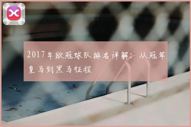 2017年欧冠球队排名详解：从冠军皇马到黑马征程